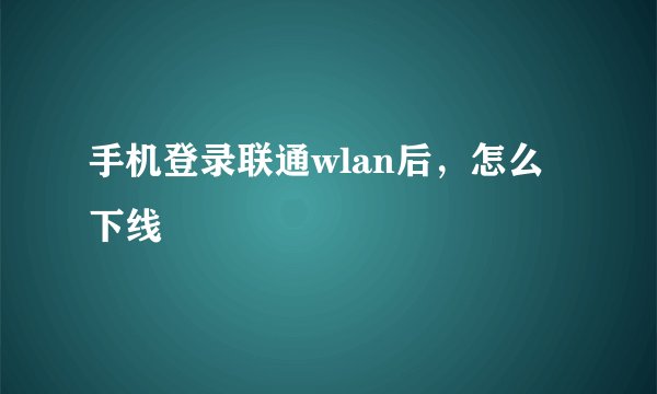 手机登录联通wlan后，怎么下线