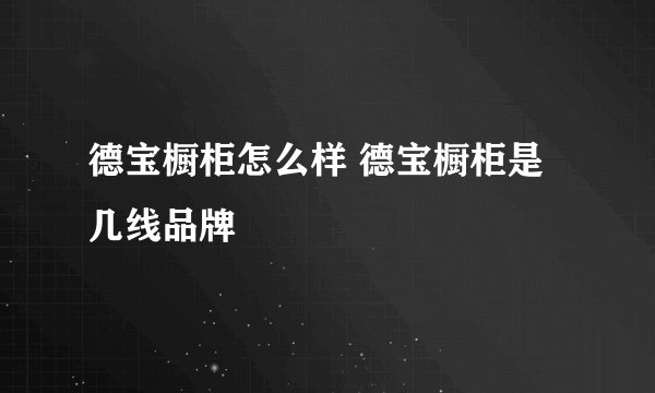 德宝橱柜怎么样 德宝橱柜是几线品牌