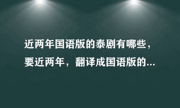 近两年国语版的泰剧有哪些，要近两年，翻译成国语版的泰剧，说话是国语的泰剧？