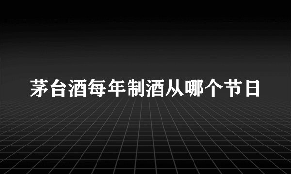 茅台酒每年制酒从哪个节日