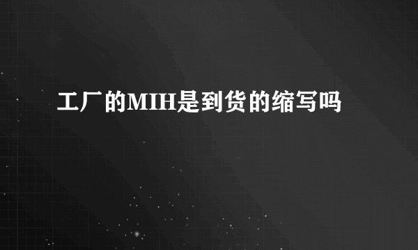工厂的MIH是到货的缩写吗