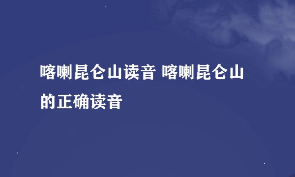 喀喇昆仑山读音 喀喇昆仑山的正确读音