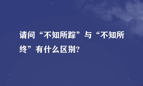 请问“不知所踪”与“不知所终”有什么区别?