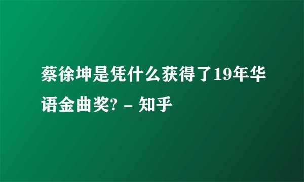 蔡徐坤是凭什么获得了19年华语金曲奖? - 知乎