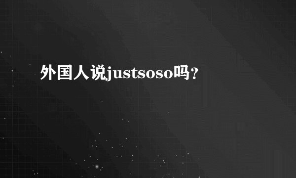 外国人说justsoso吗?