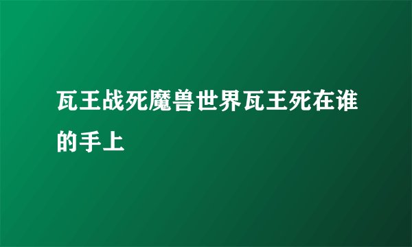 瓦王战死魔兽世界瓦王死在谁的手上