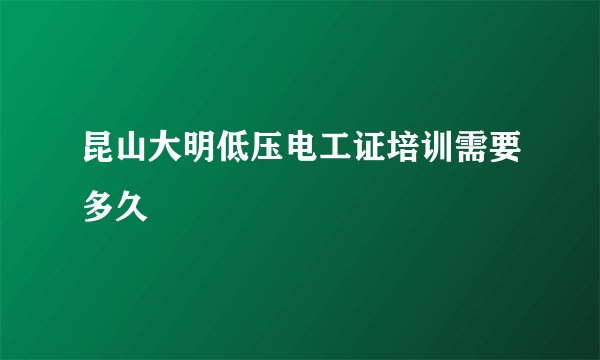 昆山大明低压电工证培训需要多久