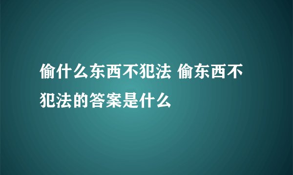 偷什么东西不犯法 偷东西不犯法的答案是什么
