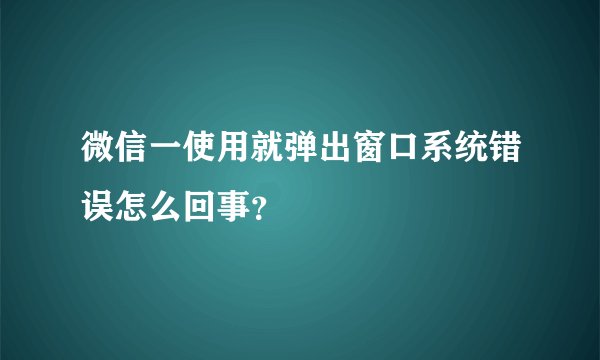微信一使用就弹出窗口系统错误怎么回事？