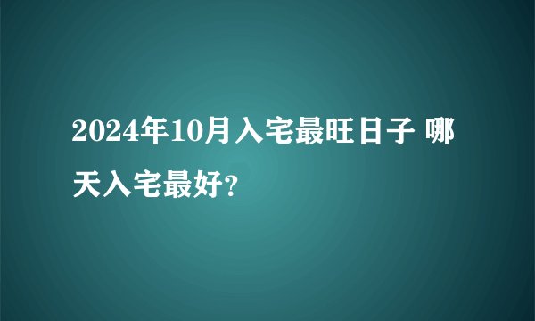 2024年10月入宅最旺日子 哪天入宅最好?