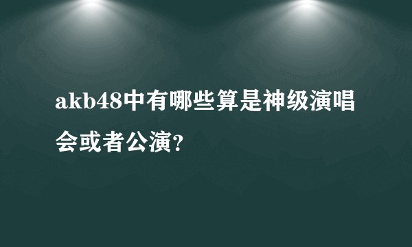 akb48中有哪些算是神级演唱会或者公演?
