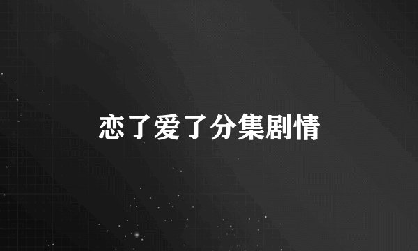 恋了爱了分集剧情