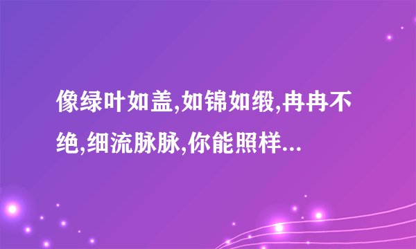 像绿叶如盖,如锦如缎,冉冉不绝,细流脉脉,你能照样子再写一些词语吗？