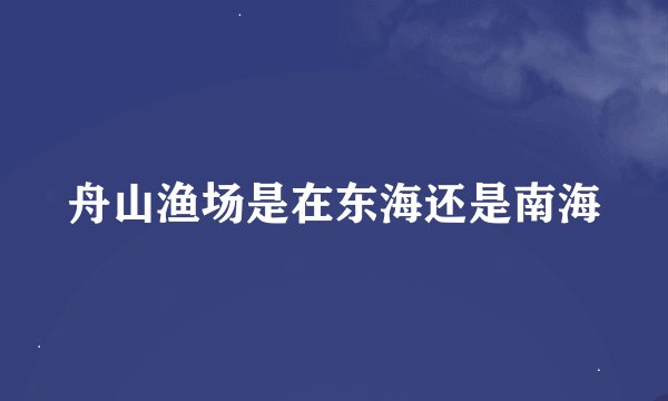 舟山渔场是在东海还是南海