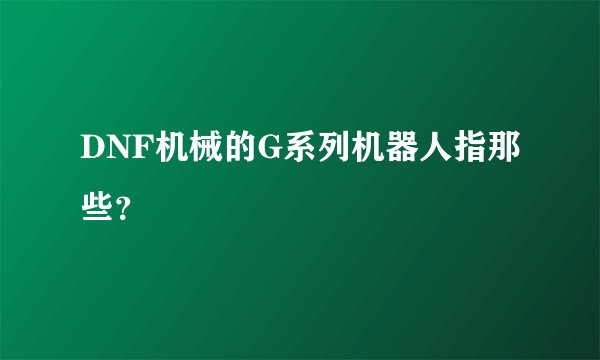 DNF机械的G系列机器人指那些？
