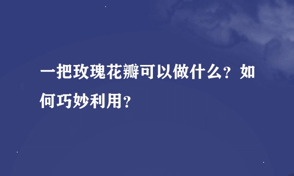 一把玫瑰花瓣可以做什么？如何巧妙利用？
