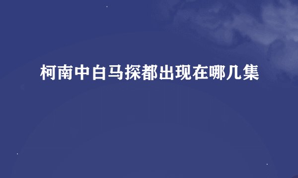 柯南中白马探都出现在哪几集