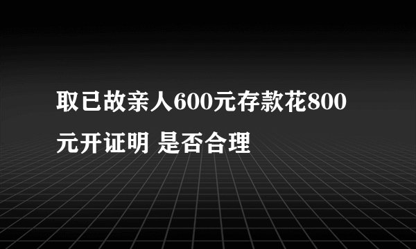 取已故亲人600元存款花800元开证明 是否合理