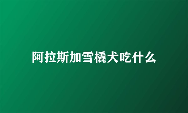 阿拉斯加雪橇犬吃什么
