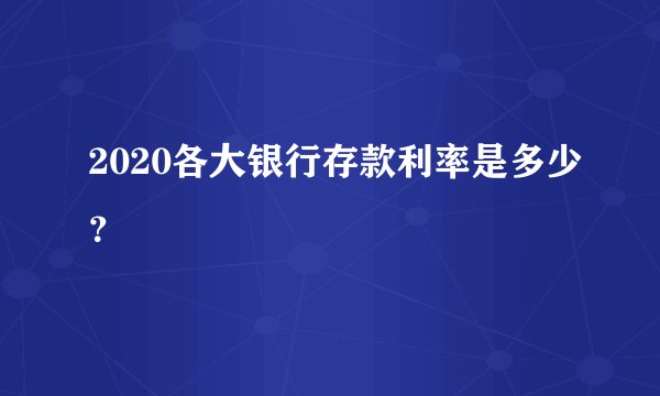 2020各大银行存款利率是多少？