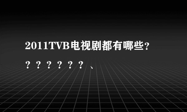 2011TVB电视剧都有哪些？？？？？？？、
