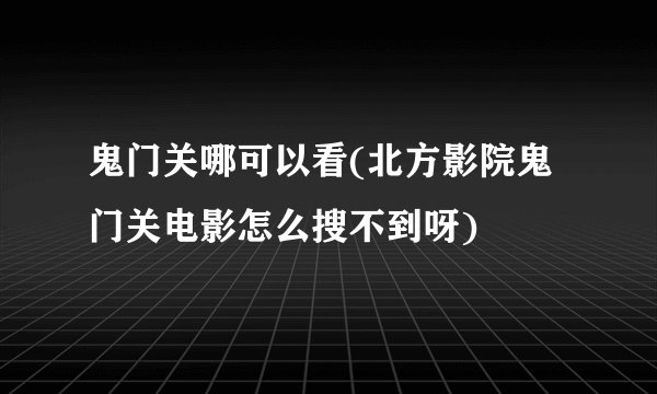 鬼门关哪可以看(北方影院鬼门关电影怎么搜不到呀)