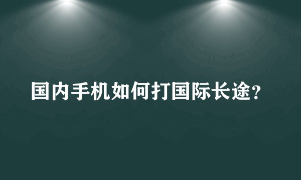国内手机如何打国际长途?