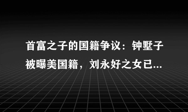 首富之子的国籍争议：钟墅子被曝美国籍，刘永好之女已入籍新加坡