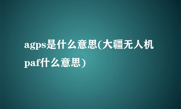 agps是什么意思(大疆无人机paf什么意思)