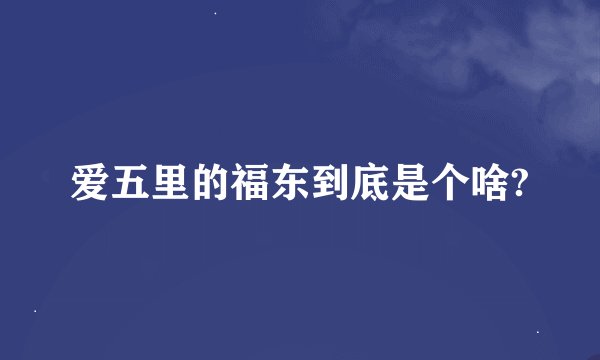 爱五里的福东到底是个啥?