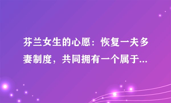 芬兰女生的心愿：恢复一夫多妻制度，共同拥有一个属于自己的男人！