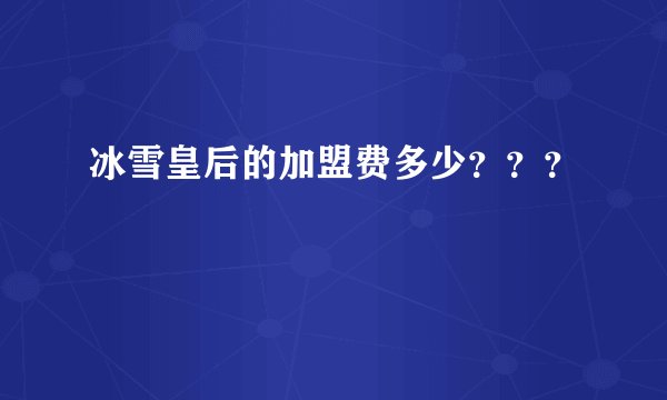 冰雪皇后的加盟费多少？？？