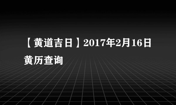 【黄道吉日】2017年2月16日黄历查询
