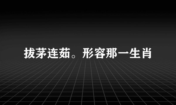 拔茅连茹。形容那一生肖