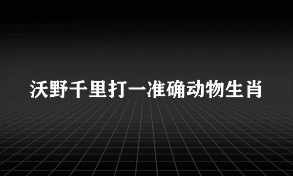 沃野千里打一准确动物生肖