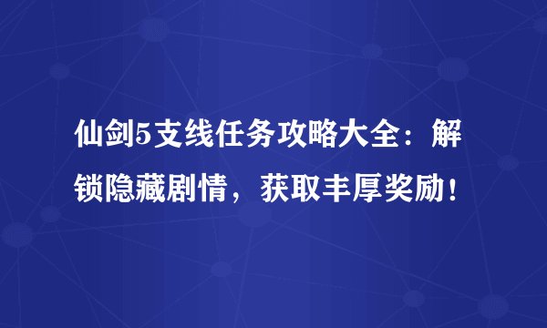 仙剑5支线任务攻略大全：解锁隐藏剧情，获取丰厚奖励！