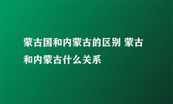 蒙古国和内蒙古的区别 蒙古和内蒙古什么关系