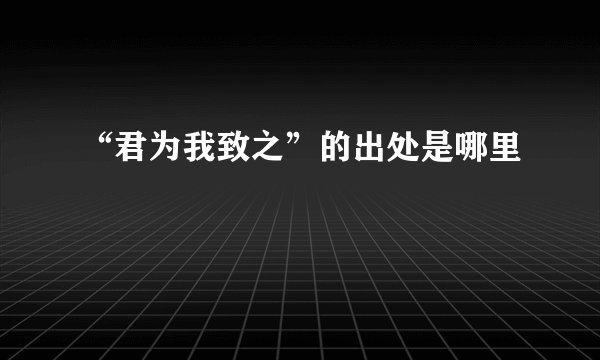 “君为我致之”的出处是哪里