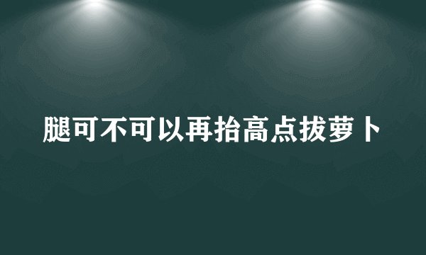 腿可不可以再抬高点拔萝卜
