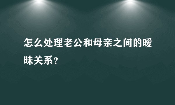 怎么处理老公和母亲之间的暧昧关系？