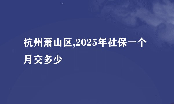 杭州萧山区,2025年社保一个月交多少