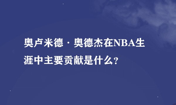 奥卢米德·奥德杰在NBA生涯中主要贡献是什么？