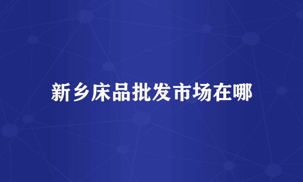 新乡床品批发市场在哪