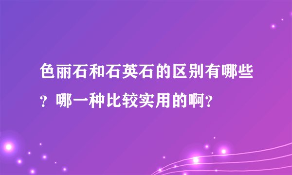 色丽石和石英石的区别有哪些？哪一种比较实用的啊？