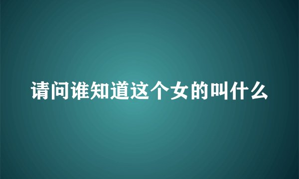 请问谁知道这个女的叫什么