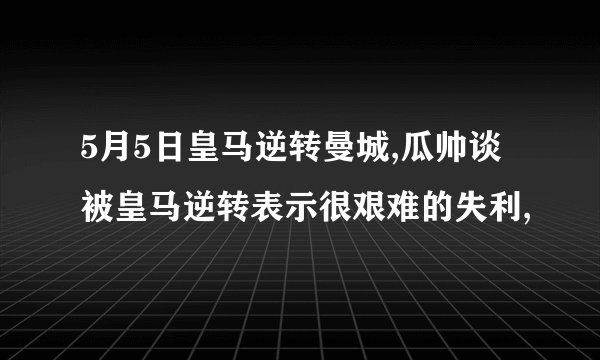 5月5日皇马逆转曼城,瓜帅谈被皇马逆转表示很艰难的失利,