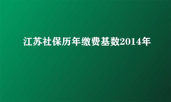 江苏社保历年缴费基数2014年