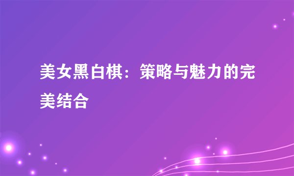 美女黑白棋：策略与魅力的完美结合