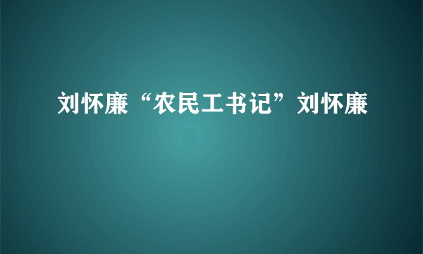 刘怀廉“农民工书记”刘怀廉
