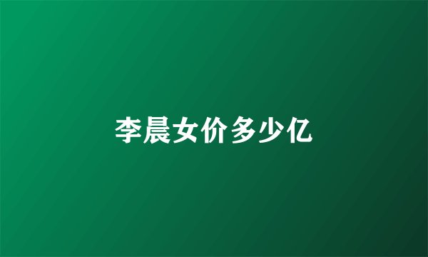 李晨女价多少亿